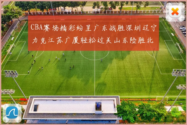 CBA赛场精彩纷呈广东战胜深圳辽宁力克江苏广厦轻松过关山东险胜北京