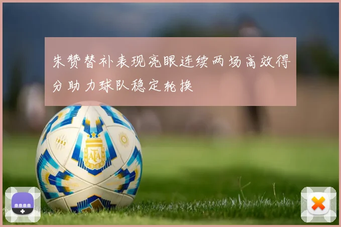 朱赞替补表现亮眼连续两场高效得分助力球队稳定轮换