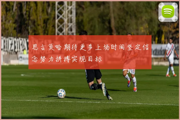 恩古莫哈期待更多上场时间坚定信念努力拼搏实现目标