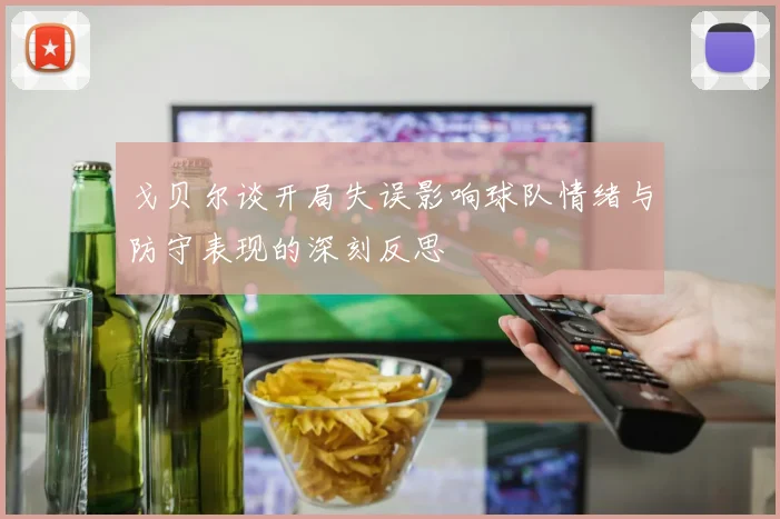 戈贝尔谈开局失误影响球队情绪与防守表现的深刻反思