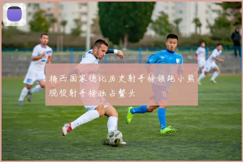 梅西国家德比历史射手榜领跑小熊现役射手榜独占鳌头