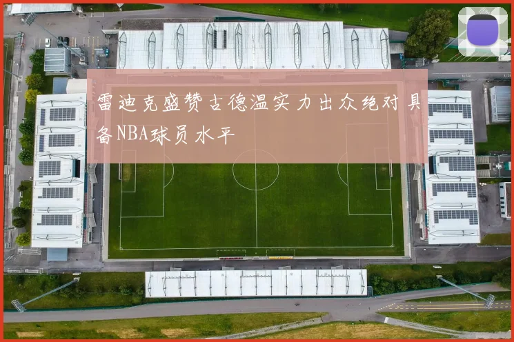 雷迪克盛赞古德温实力出众绝对具备NBA球员水平