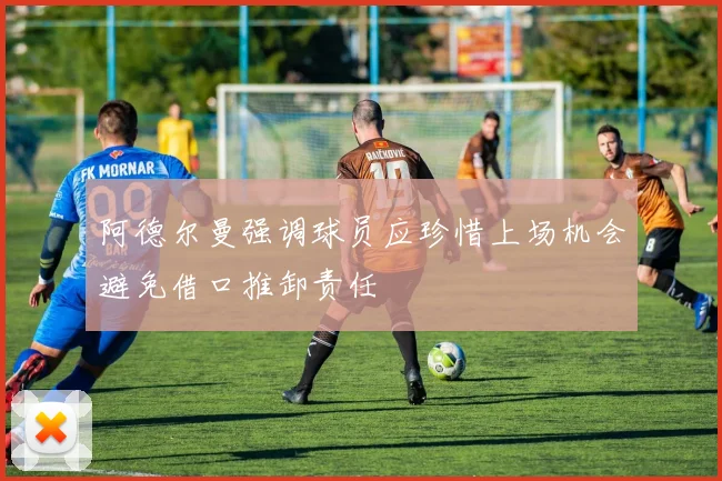 阿德尔曼强调球员应珍惜上场机会避免借口推卸责任