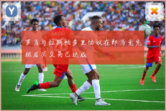 罗马与拉斯帕多里协议在即马竞先租后买交易已达成