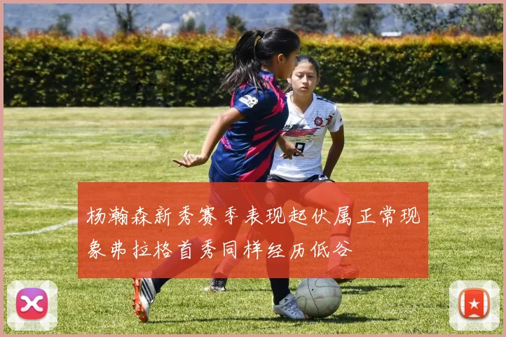 杨瀚森新秀赛季表现起伏属正常现象弗拉格首秀同样经历低谷