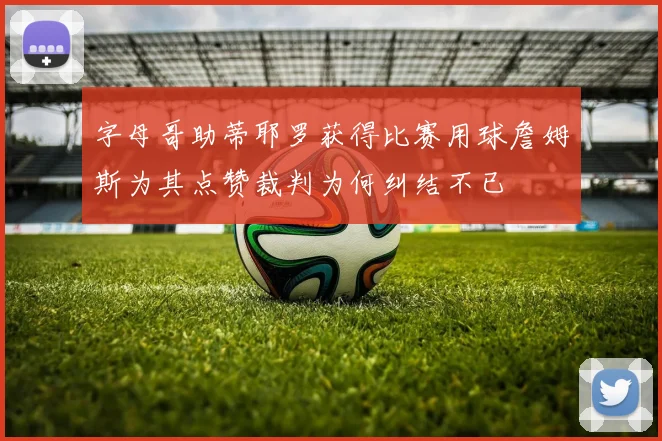 字母哥助蒂耶罗获得比赛用球詹姆斯为其点赞裁判为何纠结不已
