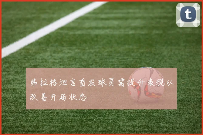 弗拉格坦言首发球员需提升表现以改善开局状态