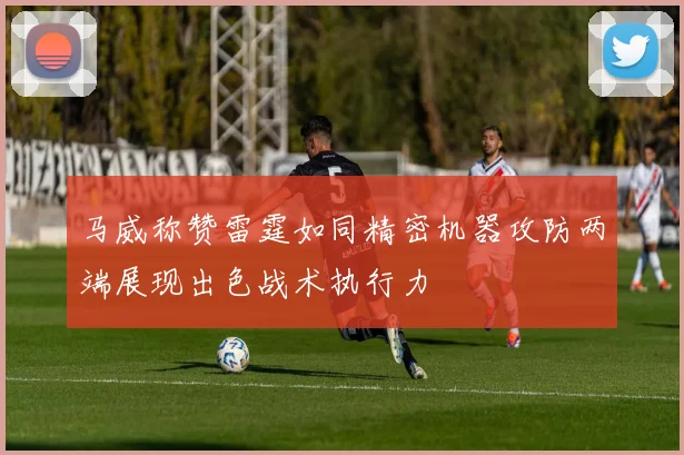 马威称赞雷霆如同精密机器攻防两端展现出色战术执行力