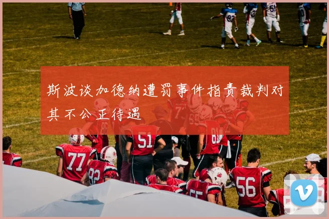 斯波谈加德纳遭罚事件指责裁判对其不公正待遇