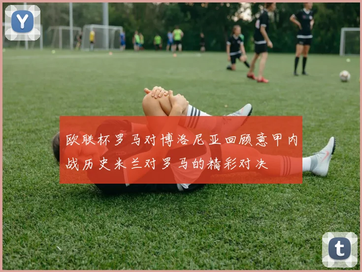欧联杯罗马对博洛尼亚回顾意甲内战历史米兰对罗马的精彩对决