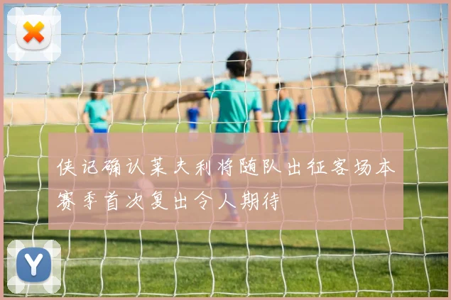 侠记确认莱夫利将随队出征客场本赛季首次复出令人期待