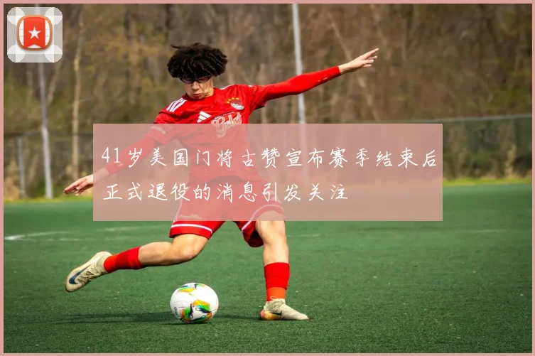 41岁美国门将古赞宣布赛季结束后正式退役的消息引发关注
