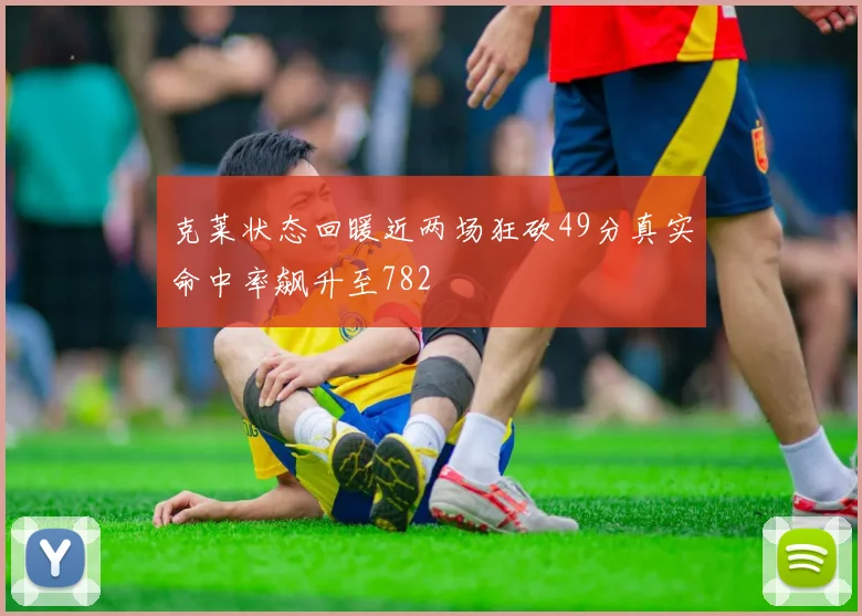 克莱状态回暖近两场狂砍49分真实命中率飙升至782