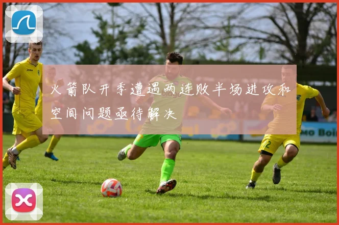 火箭队开季遭遇两连败半场进攻和空间问题亟待解决