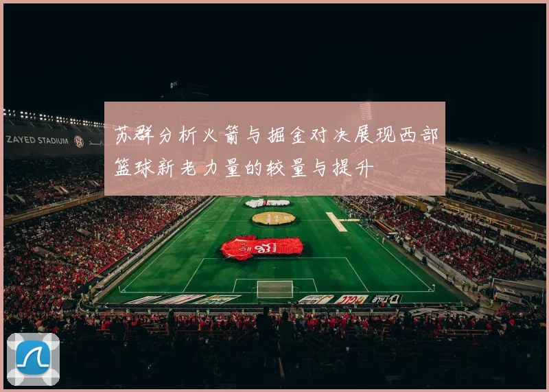 苏群分析火箭与掘金对决展现西部篮球新老力量的较量与提升