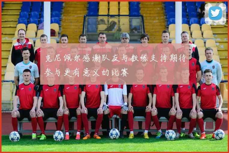 克尼佩尔感谢队友与教练支持期待参与更有意义的比赛