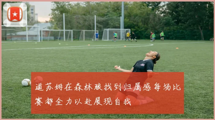 道苏姆在森林狼找到归属感每场比赛都全力以赴展现自我