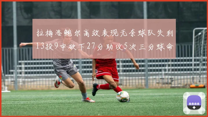 拉梅洛鲍尔高效表现无奈球队失利13投9中砍下27分助攻5次三分球命中率惊人