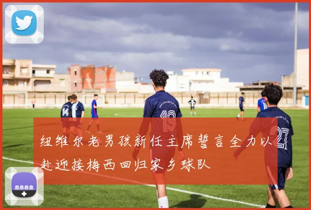 纽维尔老男孩新任主席誓言全力以赴迎接梅西回归家乡球队