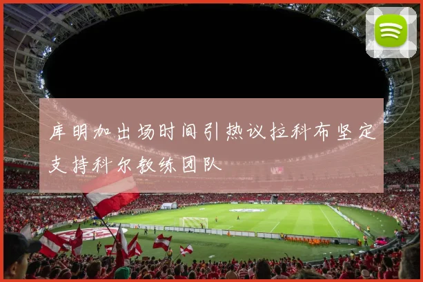 库明加出场时间引热议拉科布坚定支持科尔教练团队