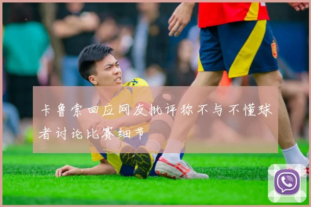 卡鲁索回应网友批评称不与不懂球者讨论比赛细节