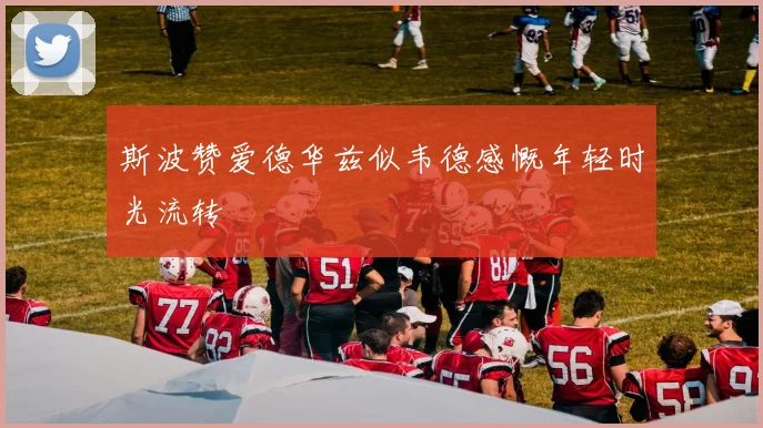 斯波赞爱德华兹似韦德感慨年轻时光流转