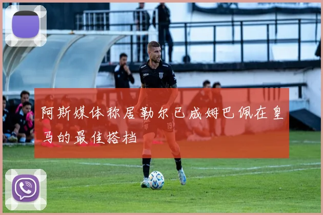 阿斯媒体称居勒尔已成姆巴佩在皇马的最佳搭档