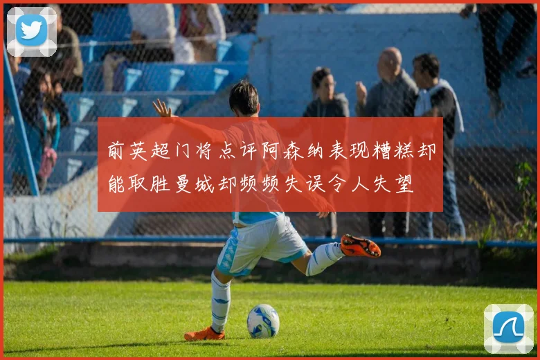 前英超门将点评阿森纳表现糟糕却能取胜曼城却频频失误令人失望