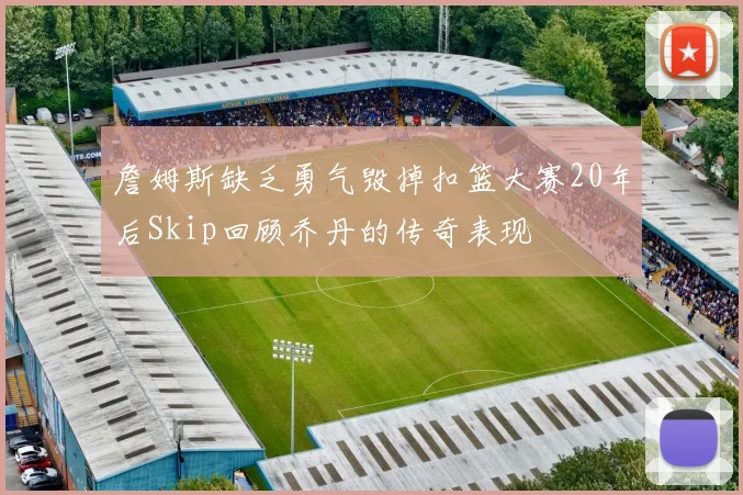 詹姆斯缺乏勇气毁掉扣篮大赛20年后Skip回顾乔丹的传奇表现