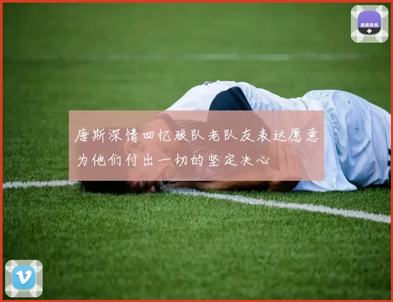 唐斯深情回忆狼队老队友表达愿意为他们付出一切的坚定决心
