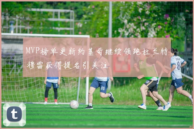 MVP榜单更新约基奇继续领跑杜兰特穆雷获得提名引关注