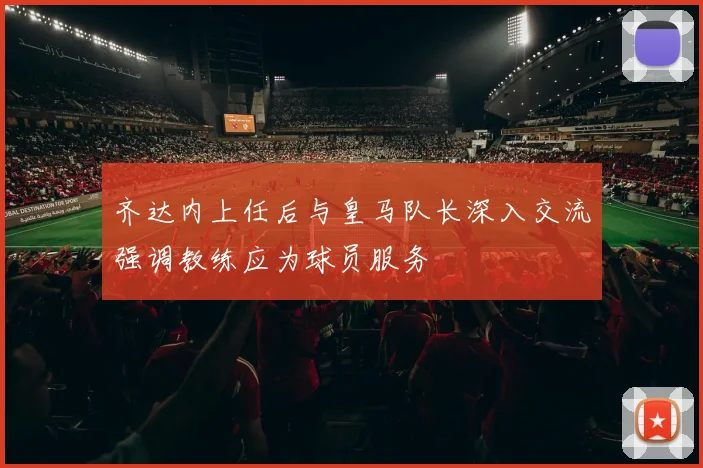 齐达内上任后与皇马队长深入交流强调教练应为球员服务